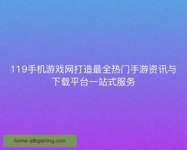 119手机游戏网打造最全热门手游资讯与下载平台一站式服务