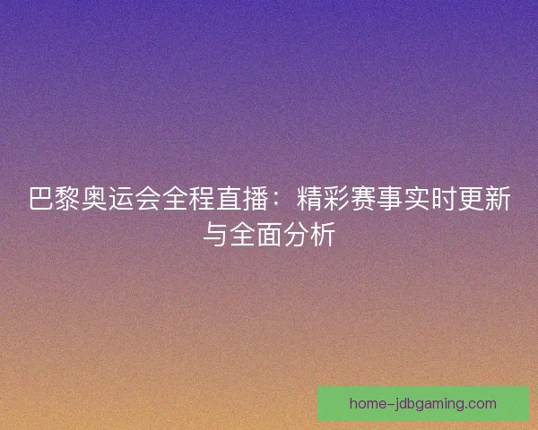 巴黎奥运会全程直播：精彩赛事实时更新与全面分析