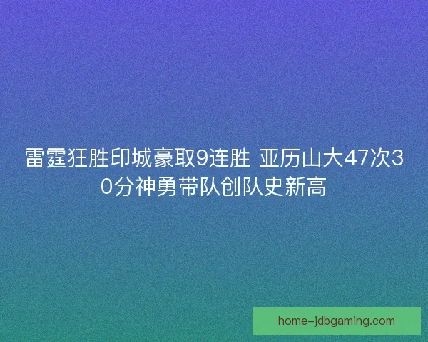 雷霆狂胜印城豪取9连胜 亚历山大47次30分神勇带队创队史新高